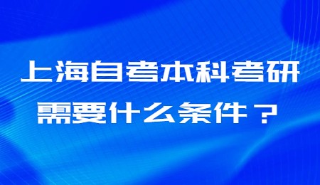 上海自考本科考研需要什么條件？